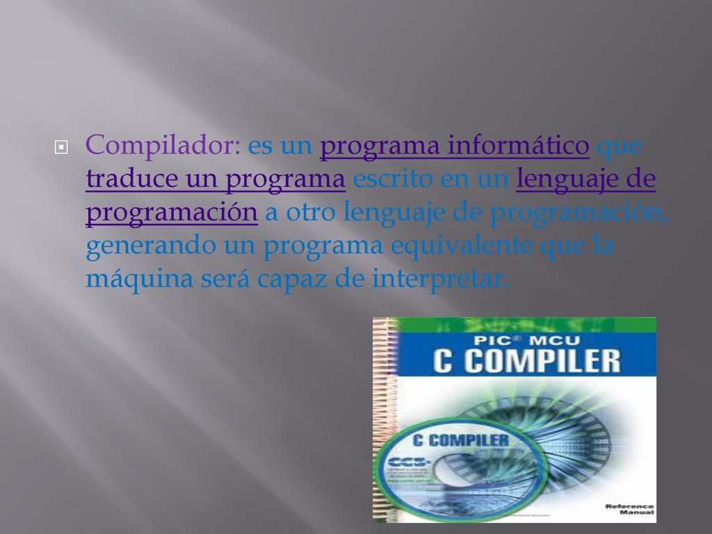 Compilador: es un programa informático que traduce un programa escrito en un lenguaje de programación a otro lenguaje de programación, generando un programa equivalente que la máquina será capaz de interpretar.