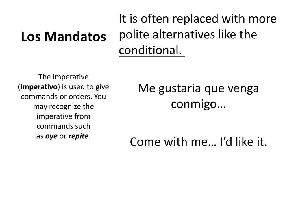 Los Mandatos It is often replaced with more polite alternatives like the conditional. Me gustaria que venga conmigo… Come with me… I’d like it.