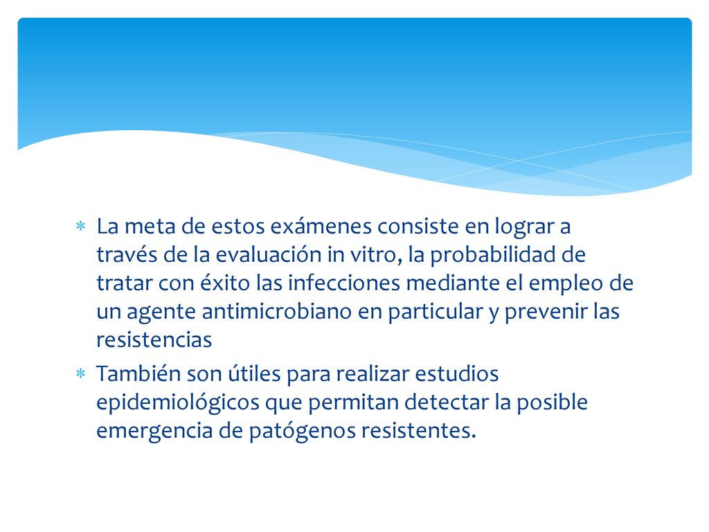 La meta de estos exámenes consiste en lograr a través de la evaluación in vitro, la probabilidad de tratar con éxito las infecciones mediante el empleo de un agente antimicrobiano en particular y prevenir las resistencias