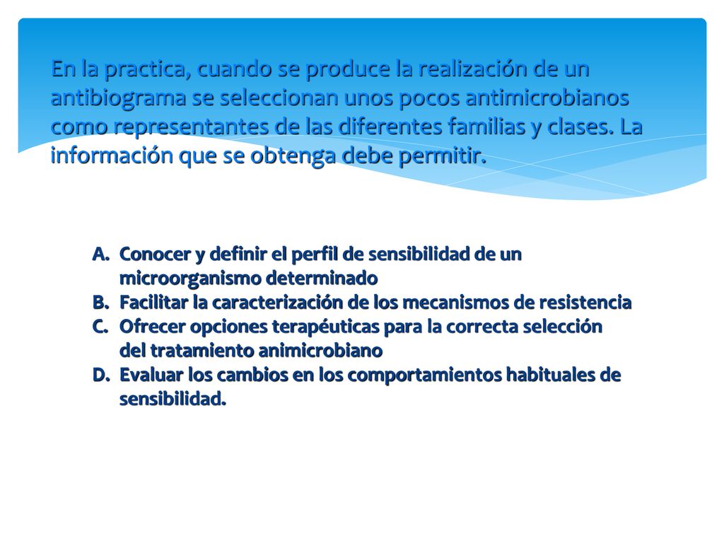 En la practica, cuando se produce la realización de un antibiograma se seleccionan unos pocos antimicrobianos como representantes de las diferentes familias y clases. La información que se obtenga debe permitir.