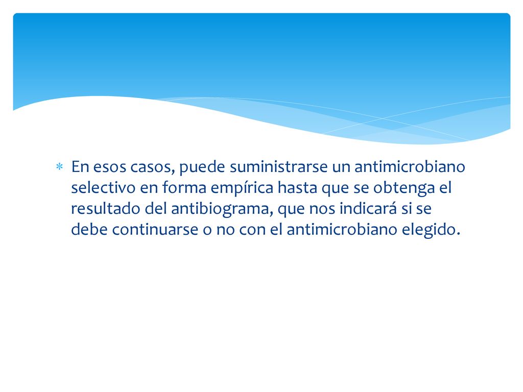 En esos casos, puede suministrarse un antimicrobiano selectivo en forma empírica hasta que se obtenga el resultado del antibiograma, que nos indicará si se debe continuarse o no con el antimicrobiano elegido.