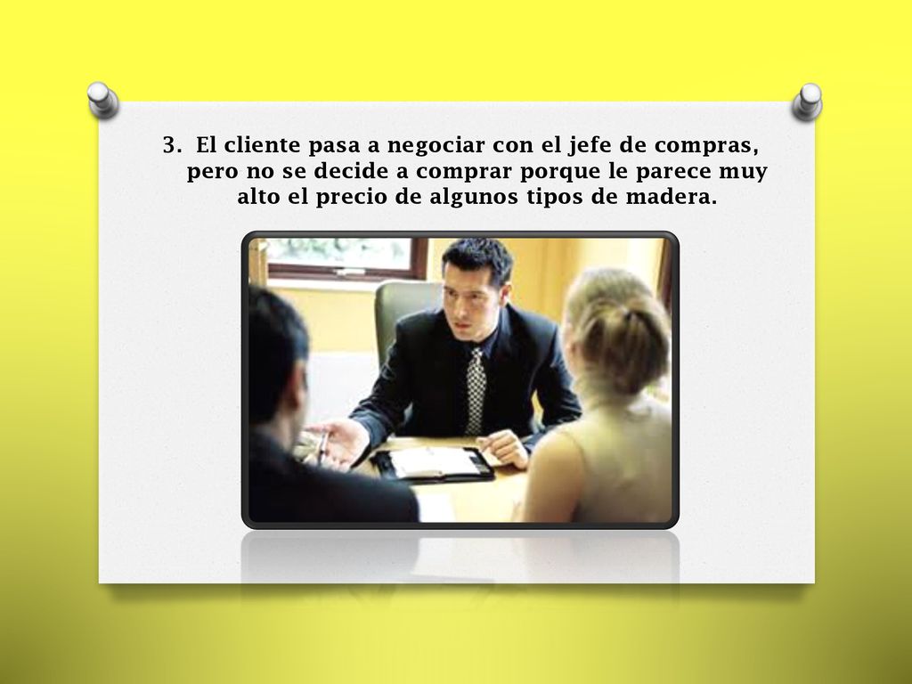 El cliente pasa a negociar con el jefe de compras, pero no se decide a comprar porque le parece muy alto el precio de algunos tipos de madera.