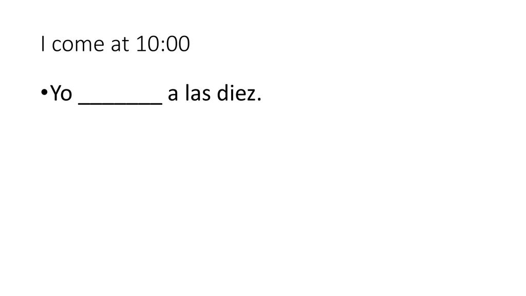I come at 10:00 Yo _______ a las diez.