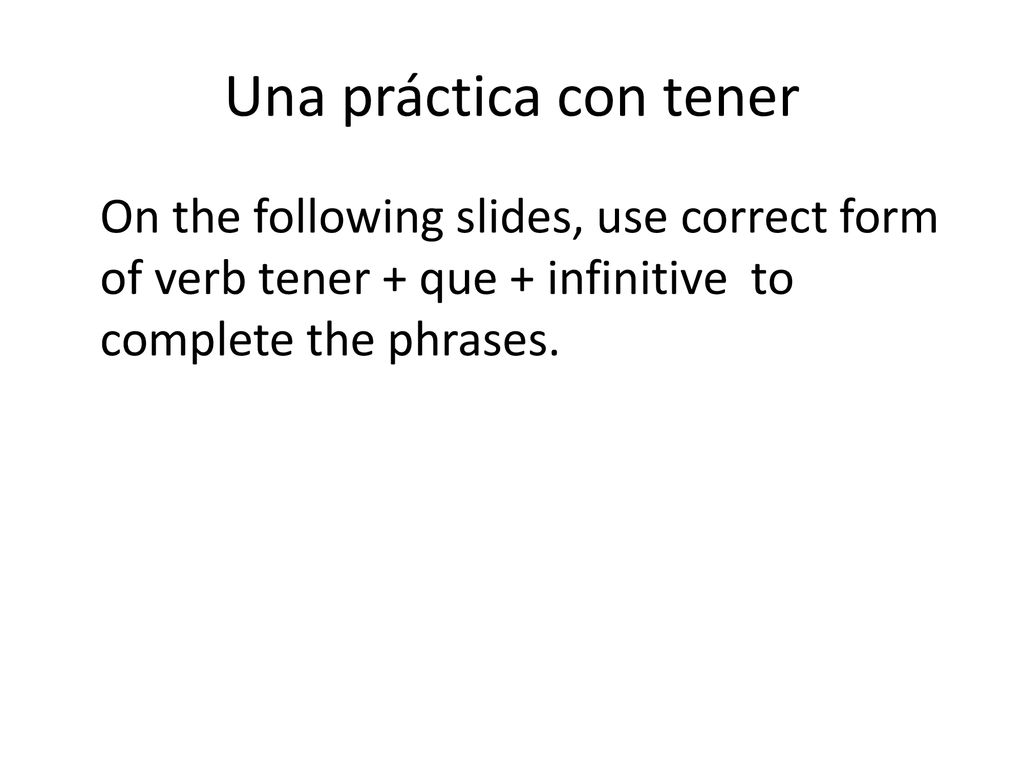Una práctica con tener On the following slides, use correct form of verb tener + que + infinitive to complete the phrases.