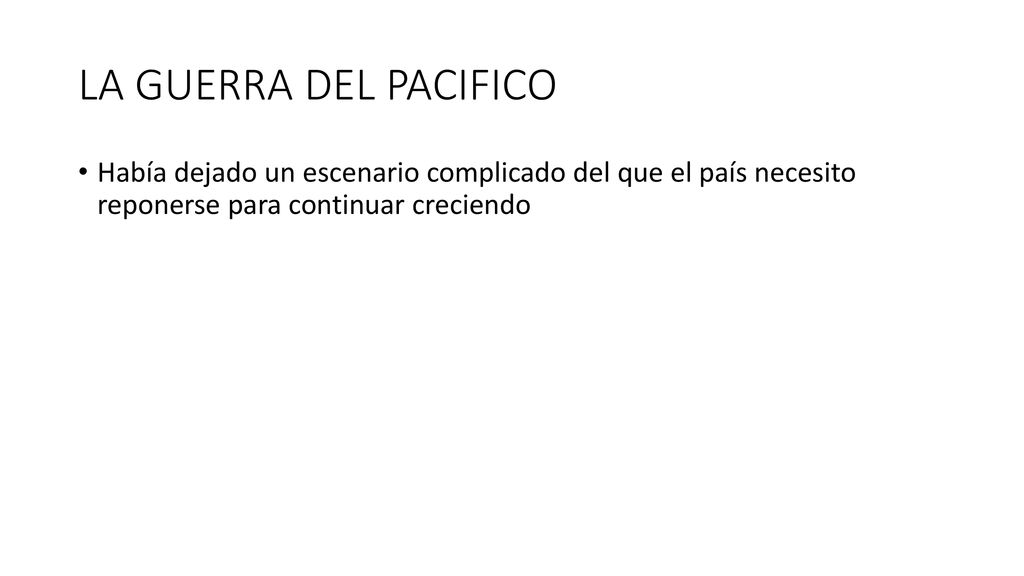 LA GUERRA DEL PACIFICO Había dejado un escenario complicado del que el país necesito reponerse para continuar creciendo.