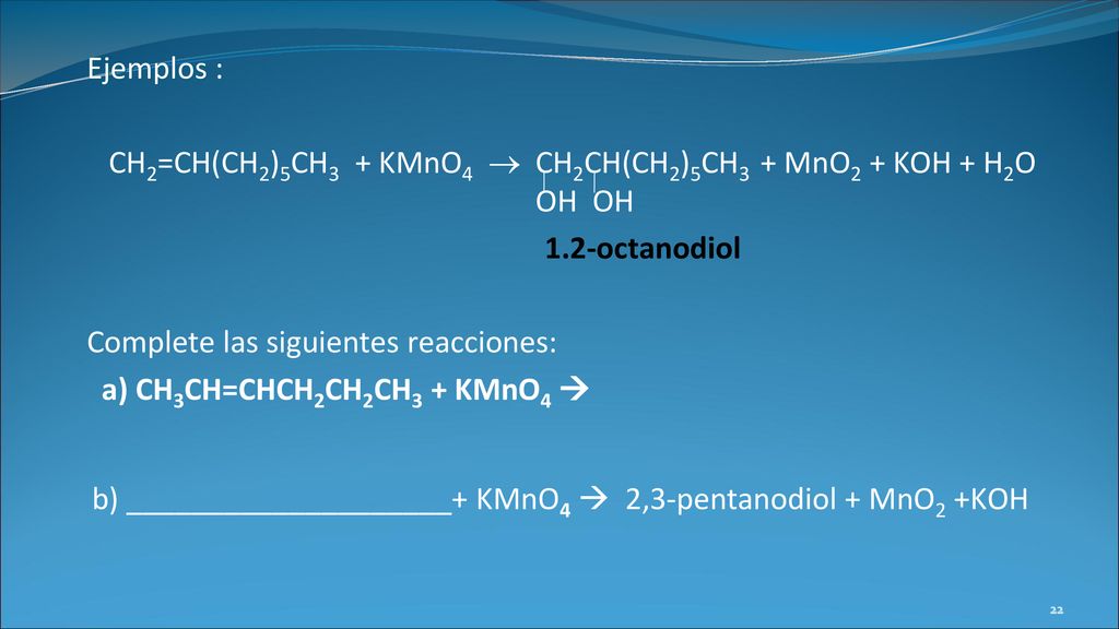 Ejemplos : CH2=CH(CH2)5CH3 + KMnO4  CH2CH(CH2)5CH3 + MnO2 + KOH + H2O OH OH 1.2-octanodiol Complete las siguientes reacciones: a) CH3CH=CHCH2CH2CH3 + KMnO4  b) ____________________+ KMnO4  2,3-pentanodiol + MnO2 +KOH