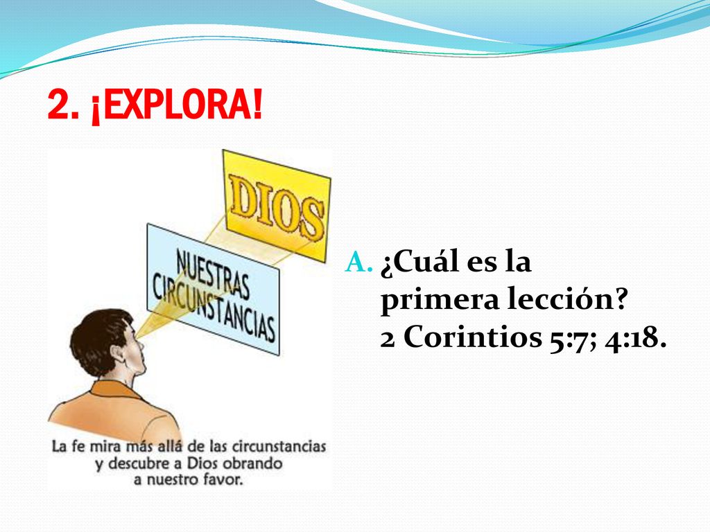 2. ¡EXPLORA! ¿Cuál es la primera lección 2 Corintios 5:7; 4:18.