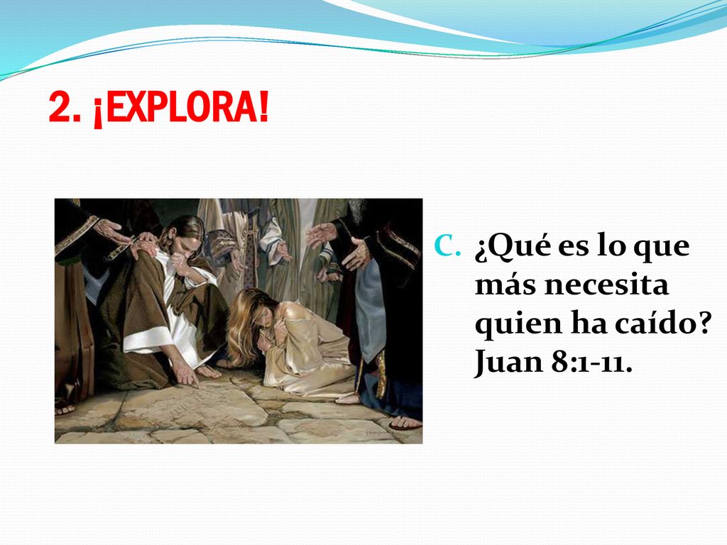 2. ¡EXPLORA! ¿Qué es lo que más necesita quien ha caído Juan 8:1-11.