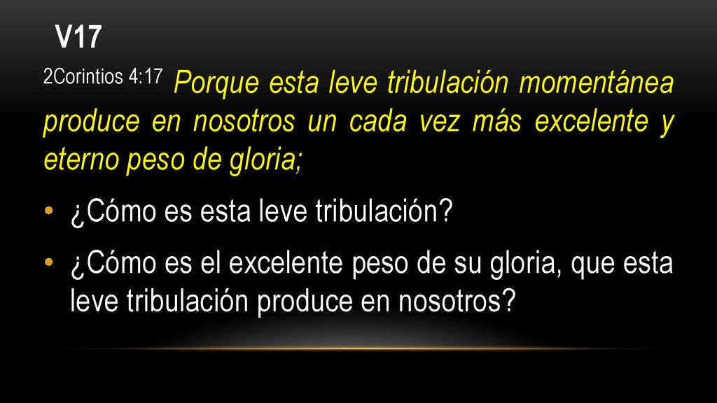 V17 2Corintios 4:17 Porque esta leve tribulación momentánea produce en nosotros un cada vez más excelente y eterno peso de gloria;