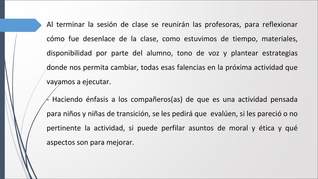Al terminar la sesión de clase se reunirán las profesoras, para reflexionar cómo fue desenlace de la clase, como estuvimos de tiempo, materiales, disponibilidad por parte del alumno, tono de voz y plantear estrategias donde nos permita cambiar, todas esas falencias en la próxima actividad que vayamos a ejecutar.