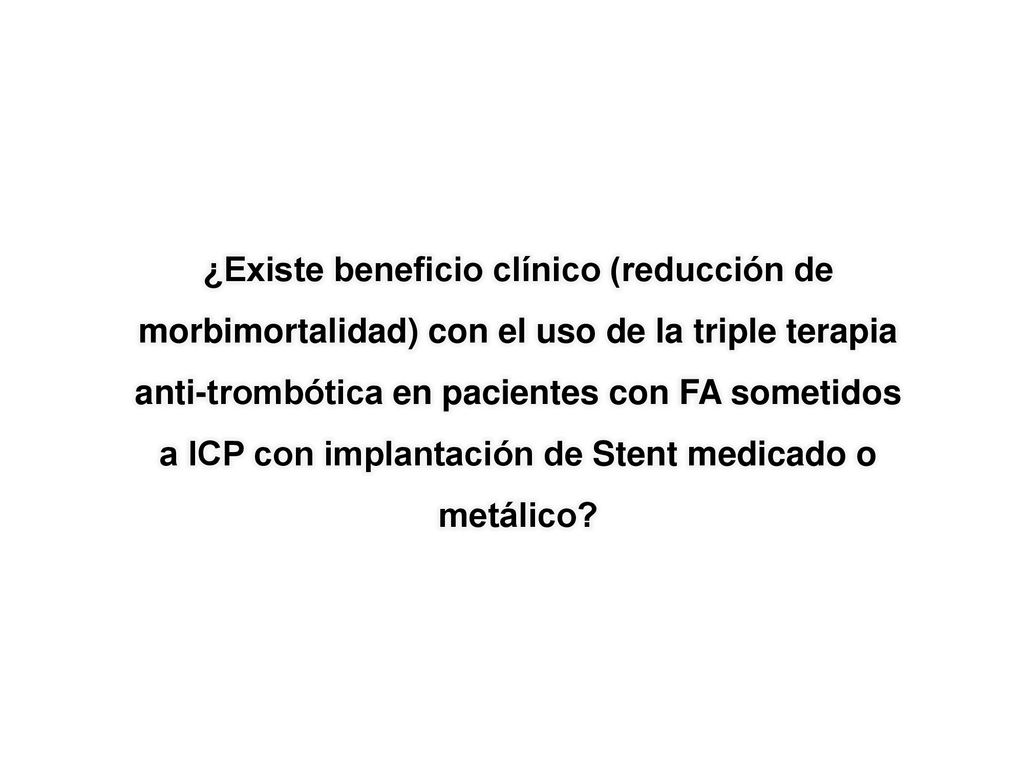 ¿Existe beneficio clínico (reducción de morbimortalidad) con el uso de la triple terapia anti-trombótica en pacientes con FA sometidos a ICP con implantación de Stent medicado o metálico