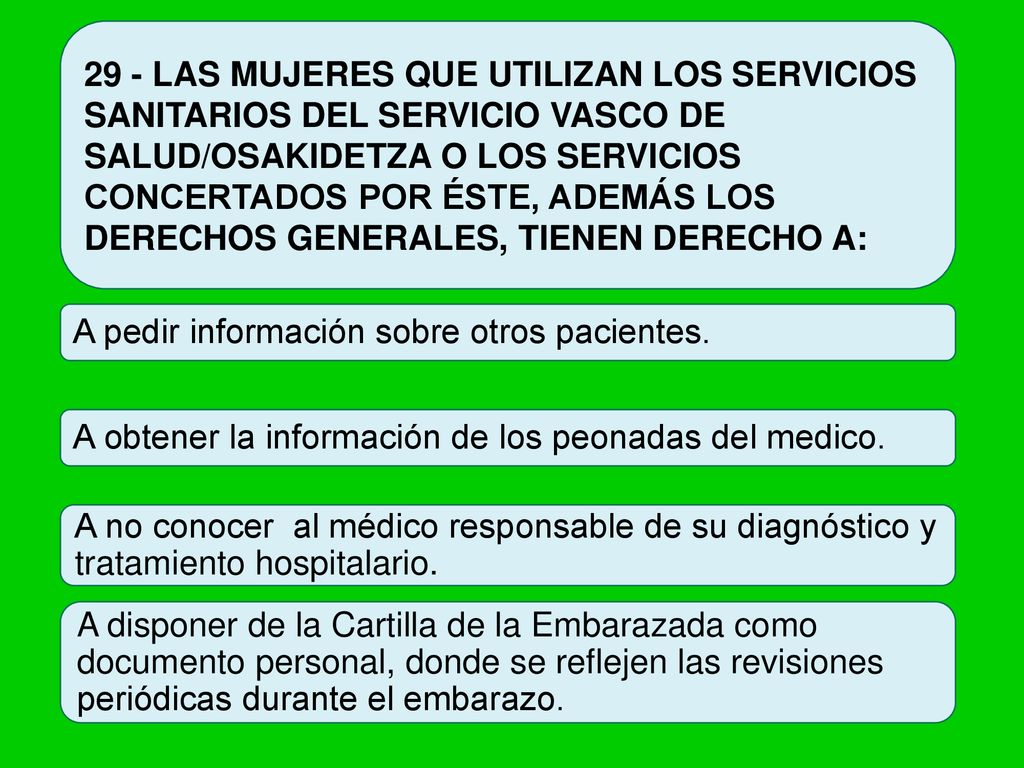 29 - LAS MUJERES QUE UTILIZAN LOS SERVICIOS SANITARIOS DEL SERVICIO VASCO DE SALUD/OSAKIDETZA O LOS SERVICIOS CONCERTADOS POR ÉSTE, ADEMÁS LOS DERECHOS GENERALES, TIENEN DERECHO A: