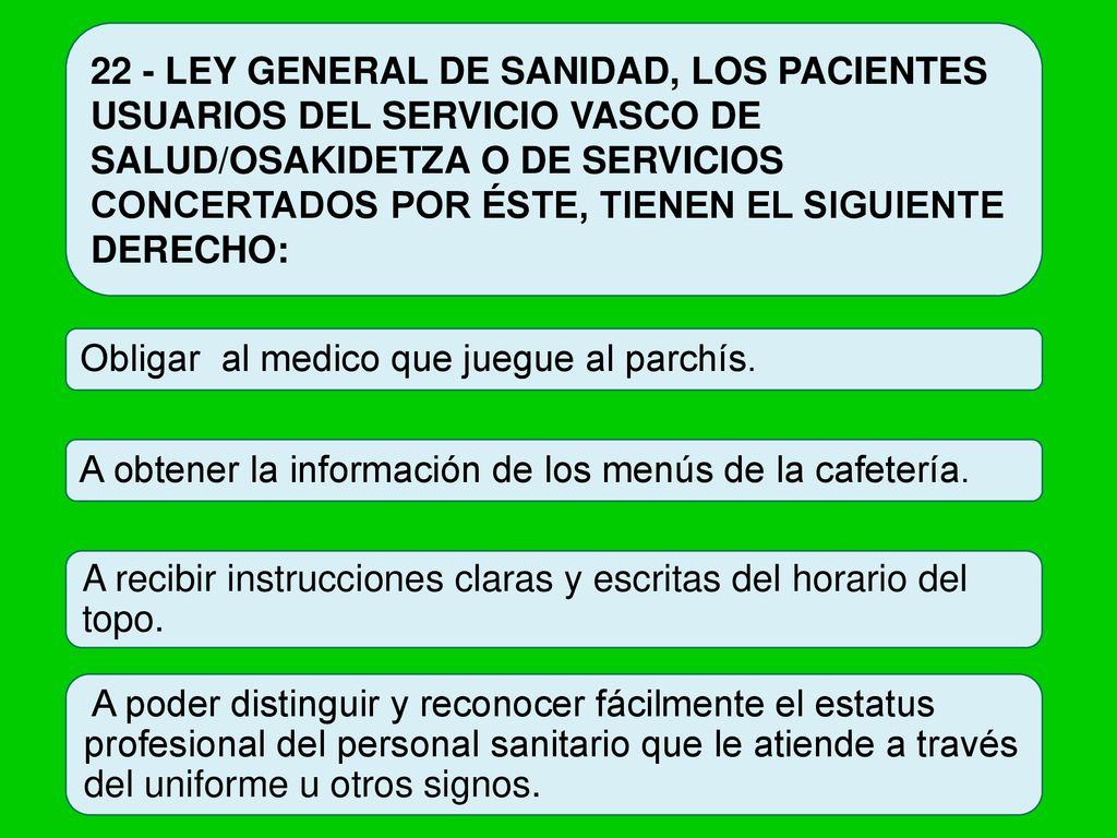22 - LEY GENERAL DE SANIDAD, LOS PACIENTES USUARIOS DEL SERVICIO VASCO DE SALUD/OSAKIDETZA O DE SERVICIOS CONCERTADOS POR ÉSTE, TIENEN EL SIGUIENTE DERECHO:
