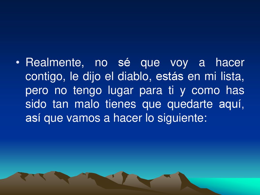 Realmente, no sé que voy a hacer contigo, le dijo el diablo, estás en mi lista, pero no tengo lugar para ti y como has sido tan malo tienes que quedarte aquí, así que vamos a hacer lo siguiente: