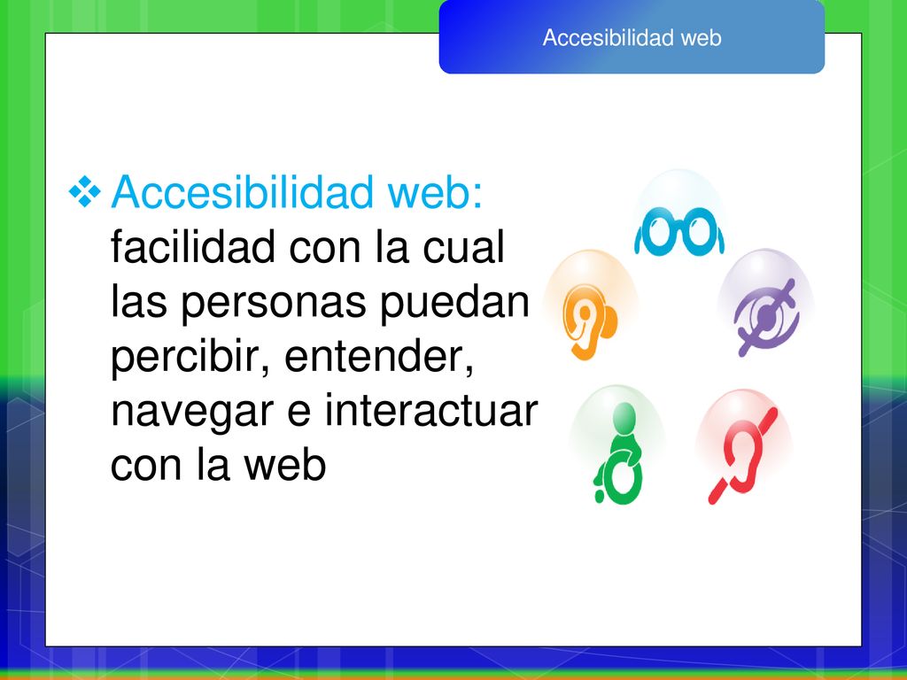 Accesibilidad web Accesibilidad web: facilidad con la cual las personas puedan percibir, entender, navegar e interactuar con la web.