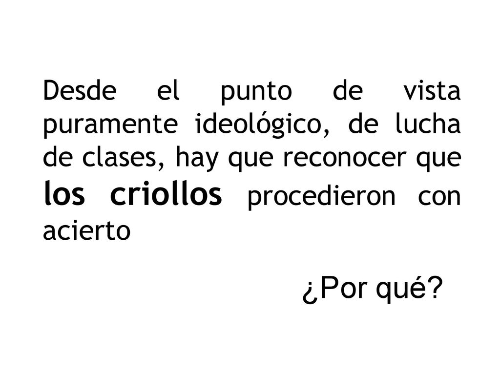 Desde el punto de vista puramente ideológico, de lucha de clases, hay que reconocer que los criollos procedieron con acierto