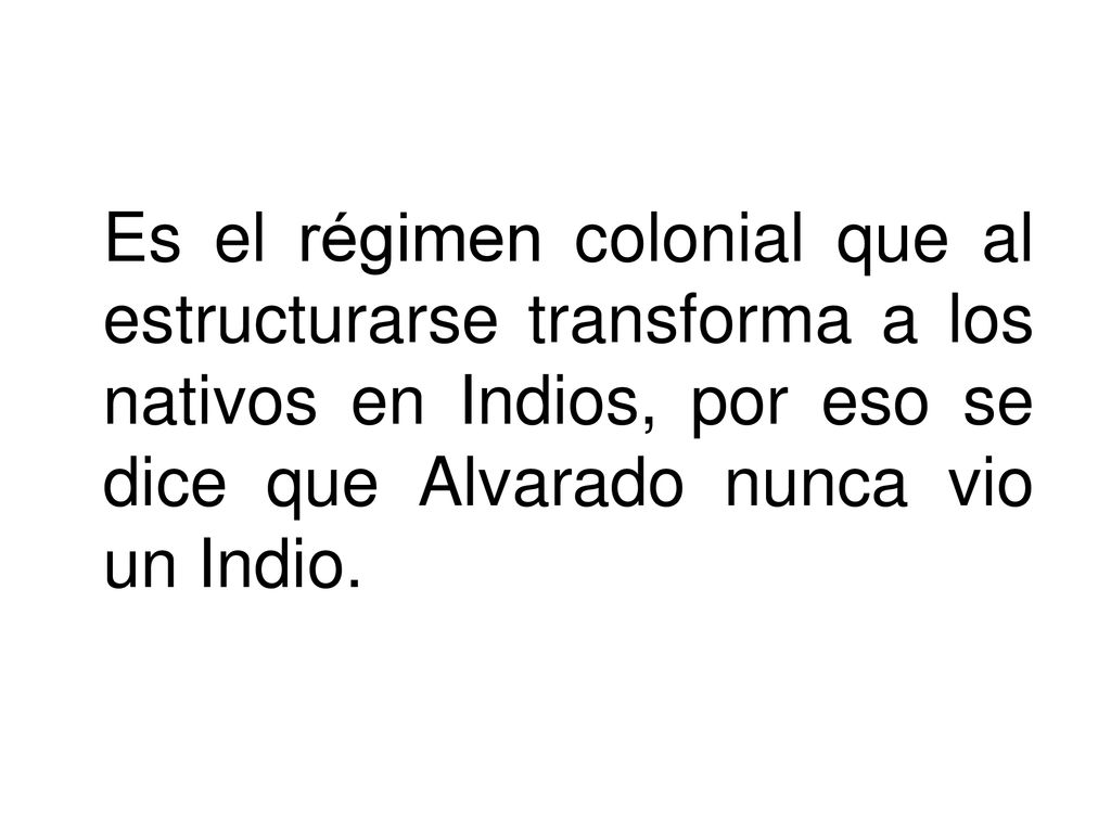 Es el régimen colonial que al estructurarse transforma a los nativos en Indios, por eso se dice que Alvarado nunca vio un Indio.