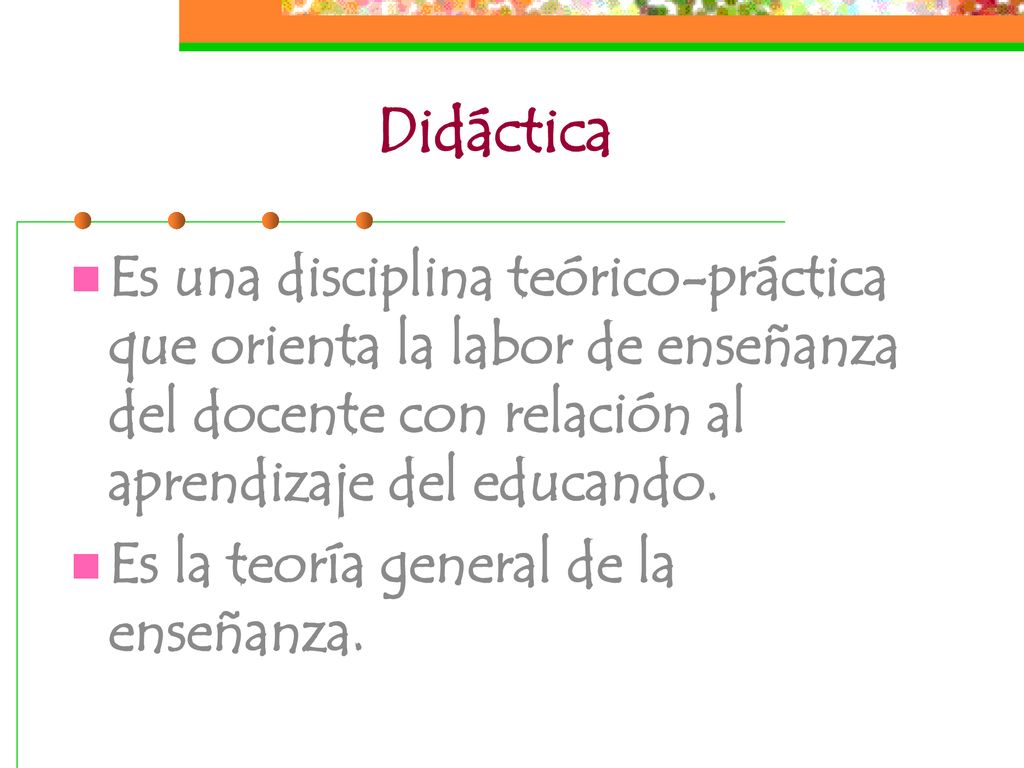 Didáctica Es una disciplina teórico-práctica que orienta la labor de enseñanza del docente con relación al aprendizaje del educando.