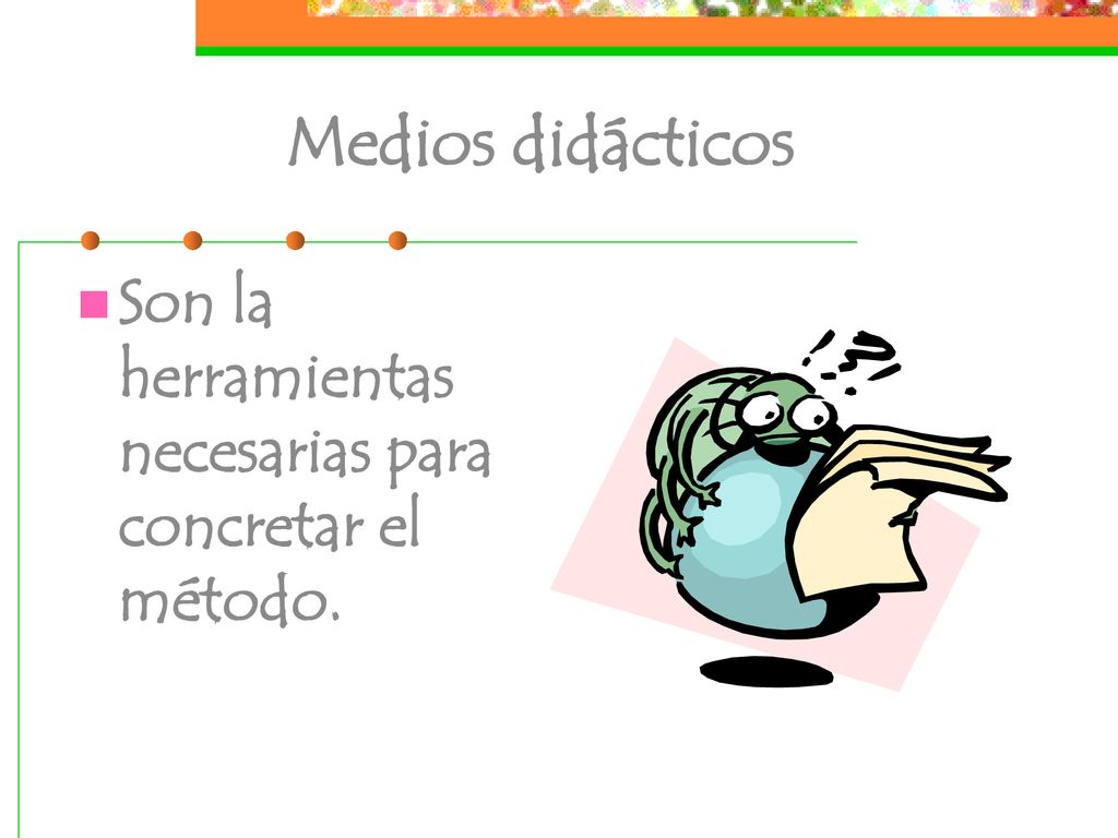 Medios didácticos Son la herramientas necesarias para concretar el método.