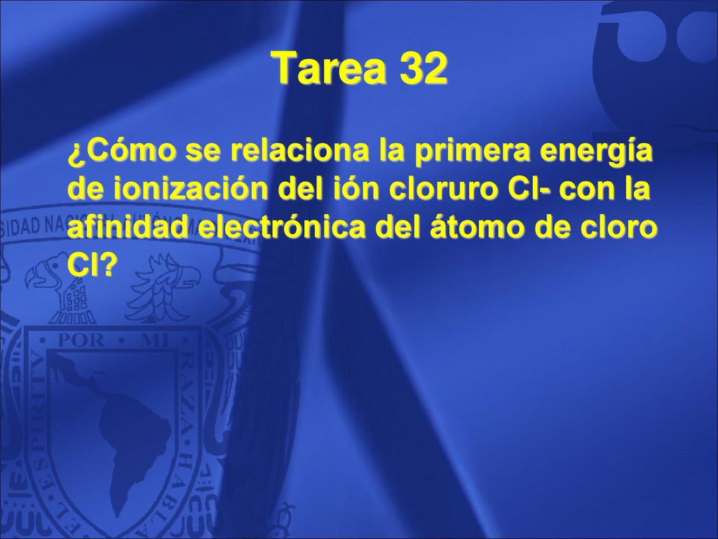 Tarea 32 ¿Cómo se relaciona la primera energía de ionización del ión cloruro Cl- con la afinidad electrónica del átomo de cloro Cl