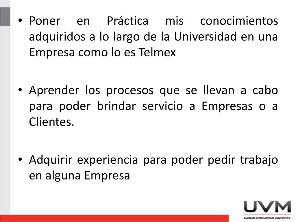 Poner en Práctica mis conocimientos adquiridos a lo largo de la Universidad en una Empresa como lo es Telmex