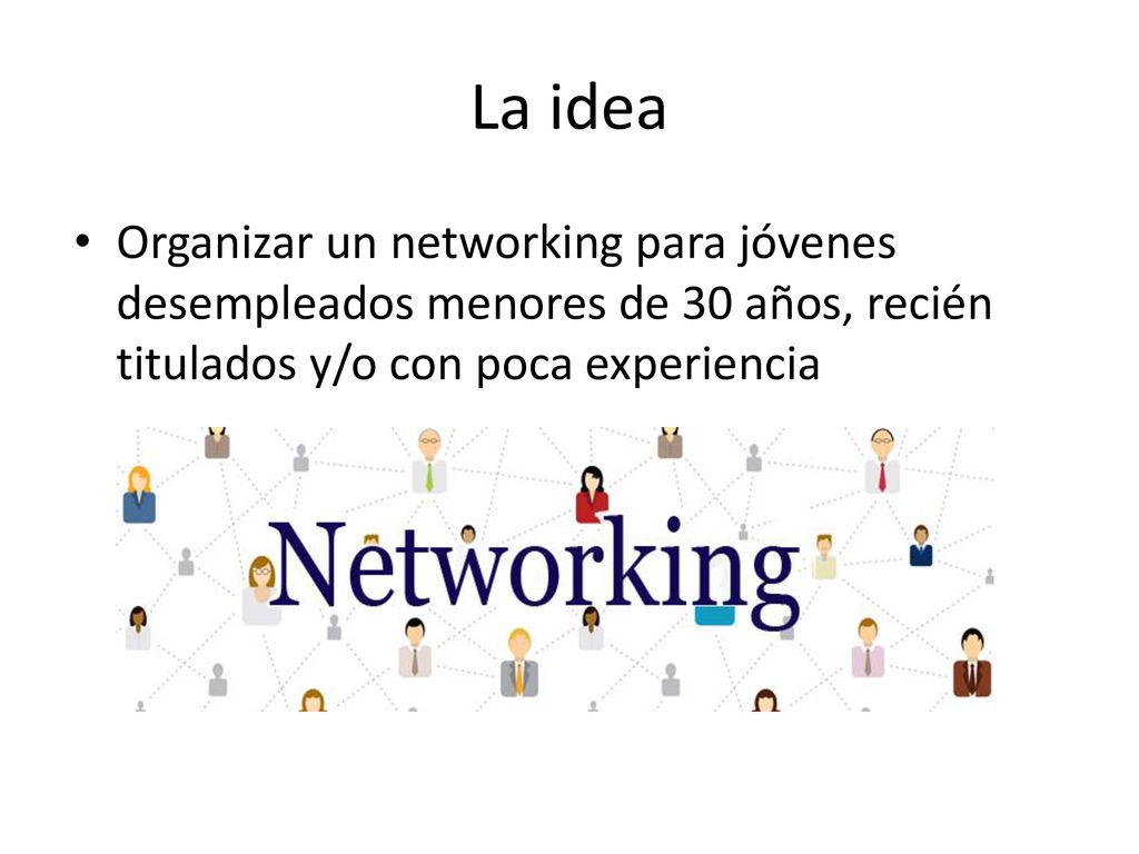 La idea Organizar un networking para jóvenes desempleados menores de 30 años, recién titulados y/o con poca experiencia.