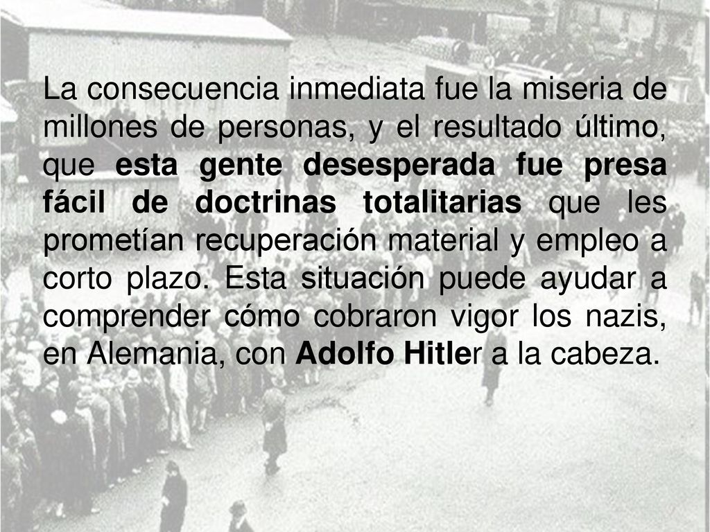 La consecuencia inmediata fue la miseria de millones de personas, y el resultado último, que esta gente desesperada fue presa fácil de doctrinas totalitarias que les prometían recuperación material y empleo a corto plazo.