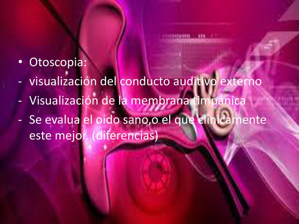 Otoscopia: visualización del conducto auditivo externo. Visualización de la membrana timpánica.