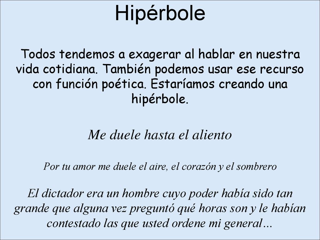 Hipérbole Todos tendemos a exagerar al hablar en nuestra vida cotidiana.