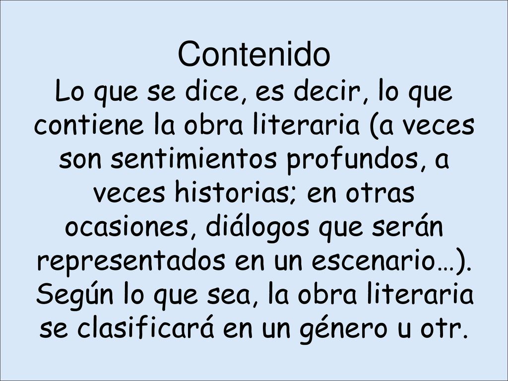 Contenido Lo que se dice, es decir, lo que contiene la obra literaria (a veces son sentimientos profundos, a veces historias; en otras ocasiones, diálogos que serán representados en un escenario…).