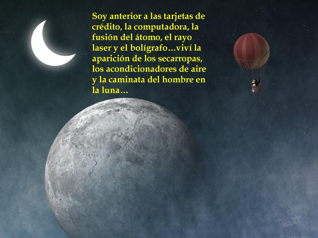 Soy anterior a las tarjetas de crédito, la computadora, la fusión del átomo, el rayo laser y el bolígrafo…viví la aparición de los secarropas, los acondicionadores de aire y la caminata del hombre en la luna…