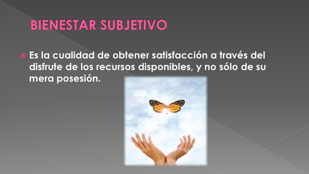 BIENESTAR SUBJETIVO Es la cualidad de obtener satisfacción a través del disfrute de los recursos disponibles, y no sólo de su mera posesión.