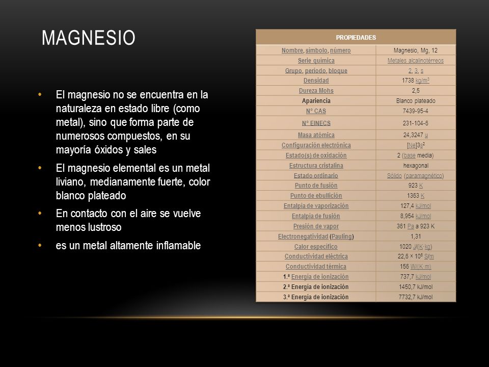 MAGNESIO PROPIEDADES. Nombre, símbolo, número. Magnesio, Mg, 12. Serie química. Metales alcalinotérreos.