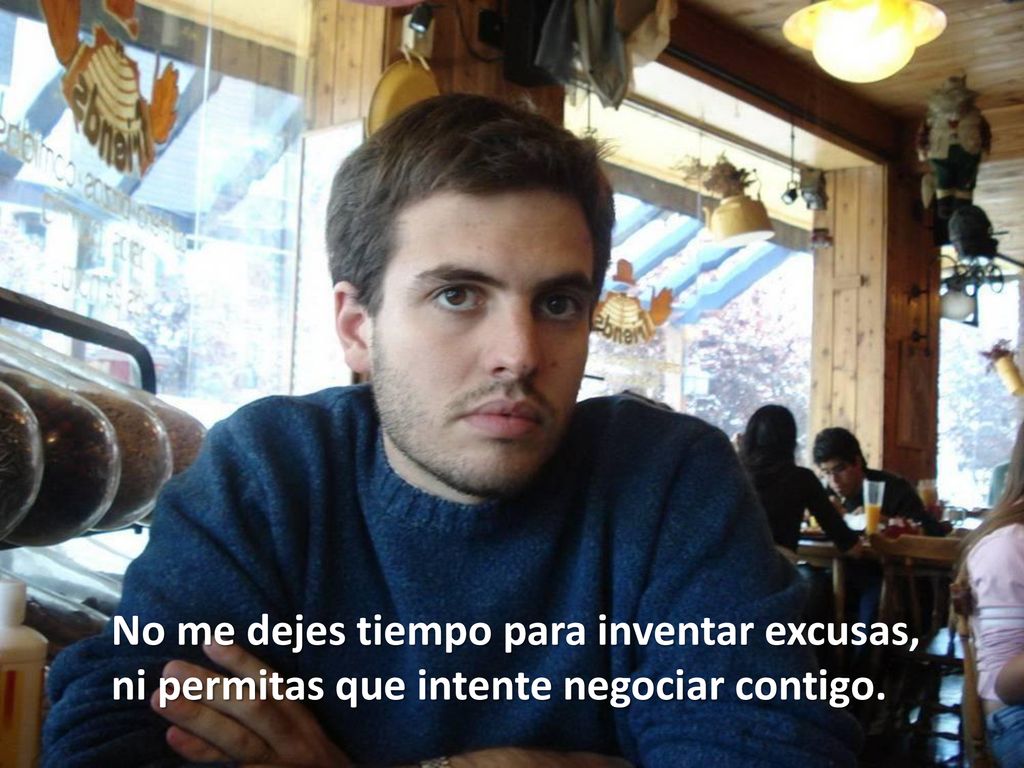 No me dejes tiempo para inventar excusas, ni permitas que intente negociar contigo.