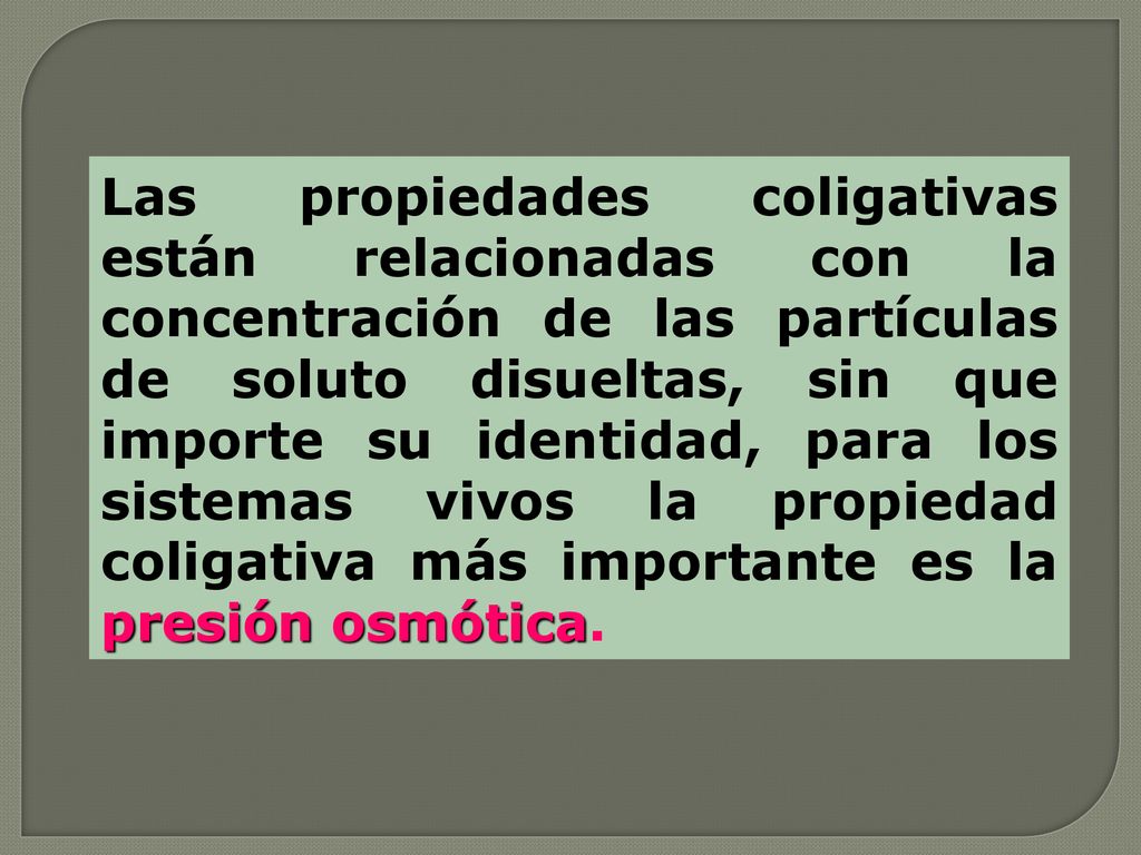 Las propiedades coligativas están relacionadas con la concentración de las partículas de soluto disueltas, sin que importe su identidad, para los sistemas vivos la propiedad coligativa más importante es la presión osmótica.
