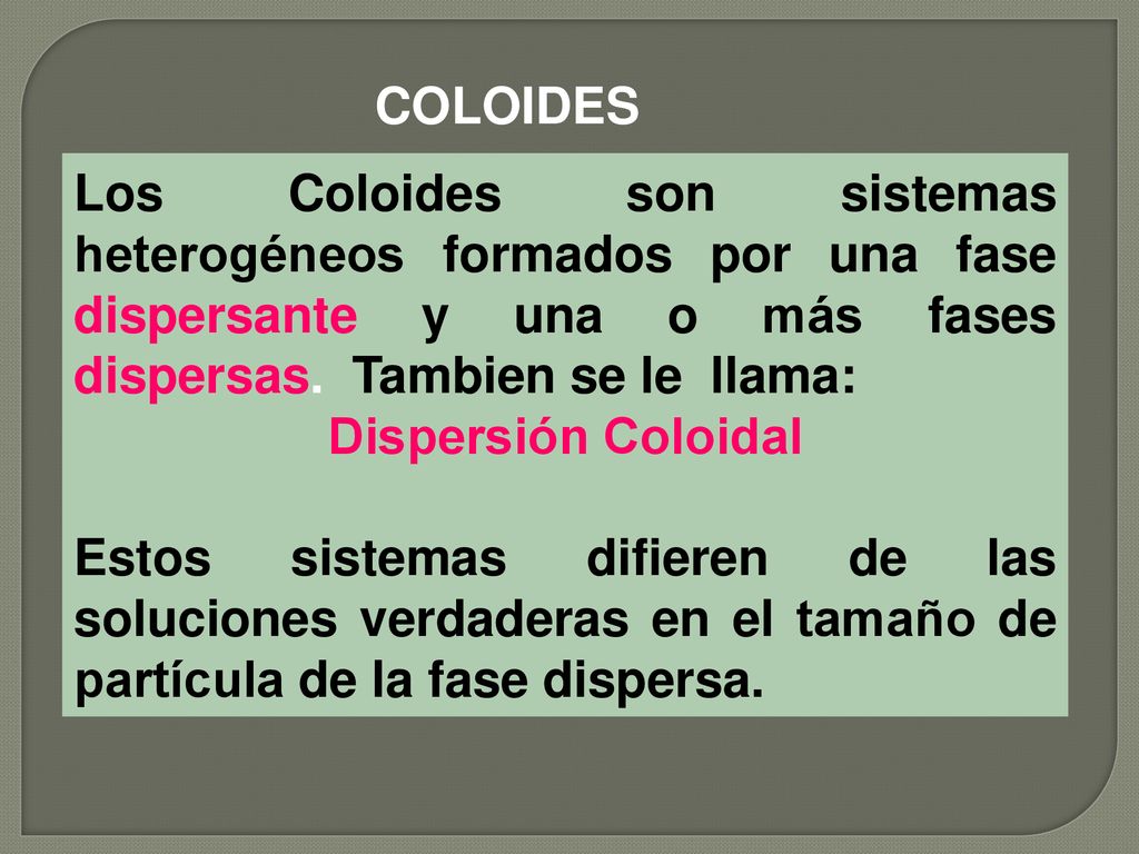 COLOIDES Los Coloides son sistemas heterogéneos formados por una fase dispersante y una o más fases dispersas. Tambien se le llama: