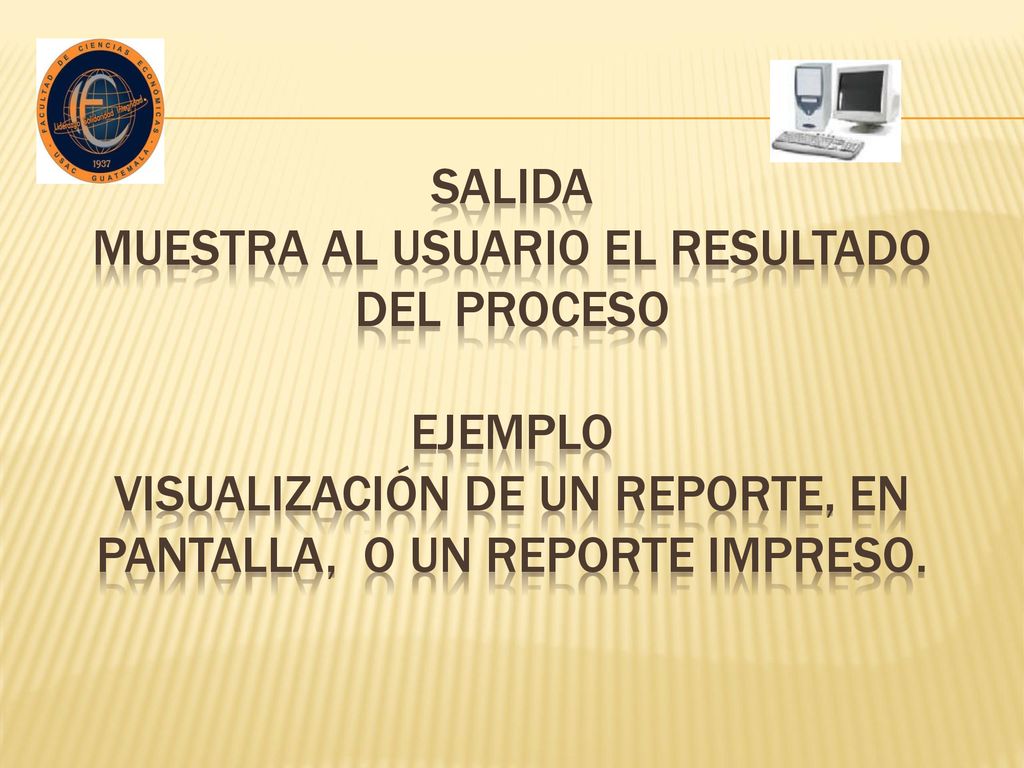 SALIDA Muestra al usuario el resultado del proceso EJEMPLO Visualización de un reporte, en pantalla, o un reporte impreso.