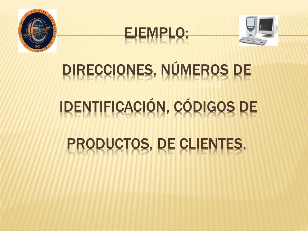 Ejemplo: direcciones, números de identificación, códigos de productos, de clientes.