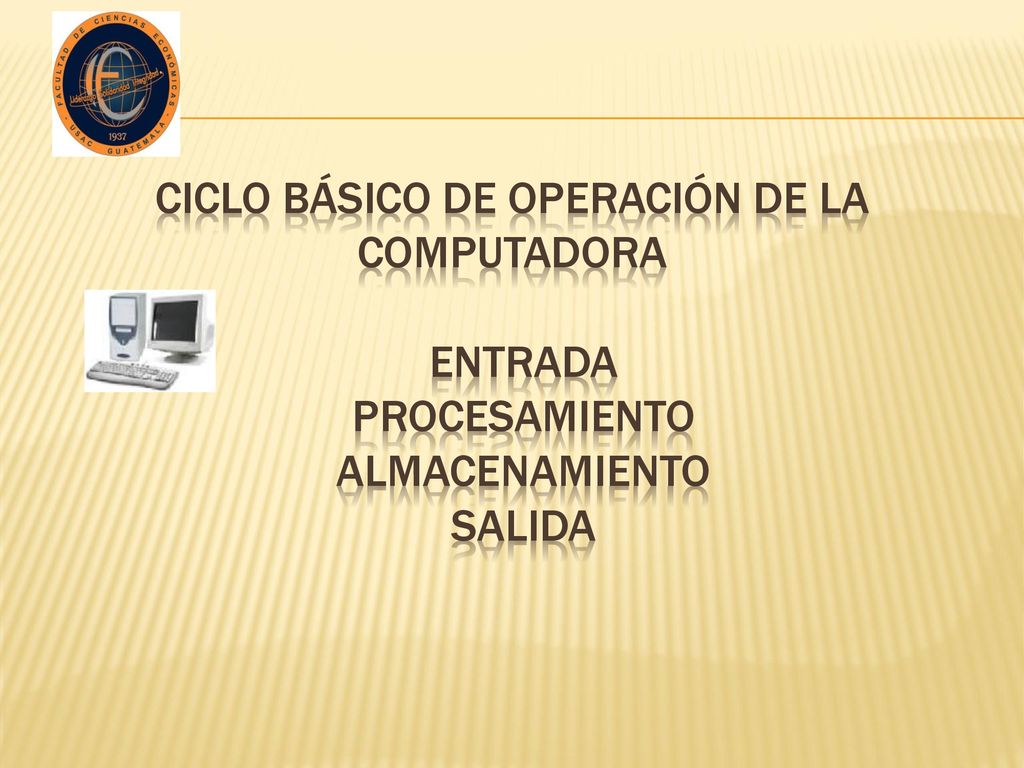 Ciclo básico de operación de La computadora ENTRADA PROCESAMIENTO ALMACENAMIENTO SALIDA