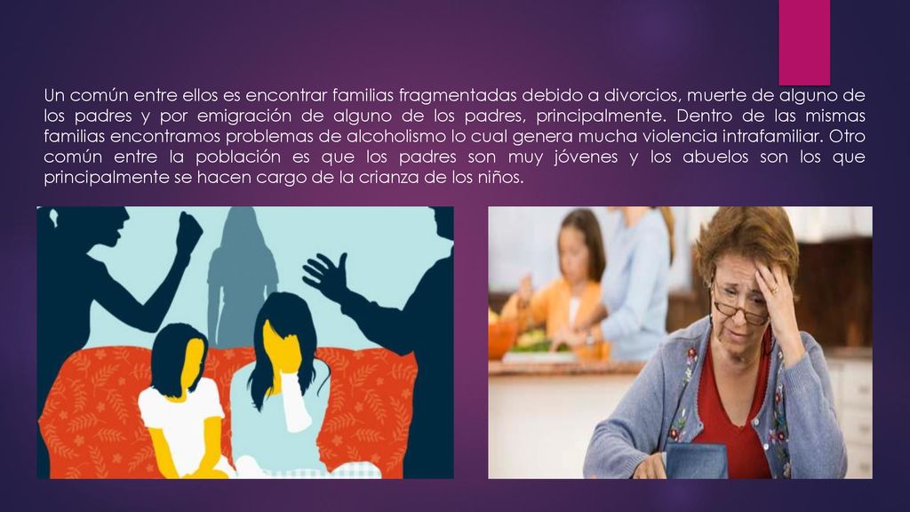 Un común entre ellos es encontrar familias fragmentadas debido a divorcios, muerte de alguno de los padres y por emigración de alguno de los padres, principalmente.