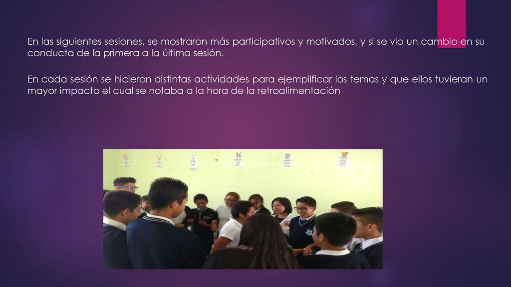 En las siguientes sesiones, se mostraron más participativos y motivados, y si se vio un cambio en su conducta de la primera a la última sesión.