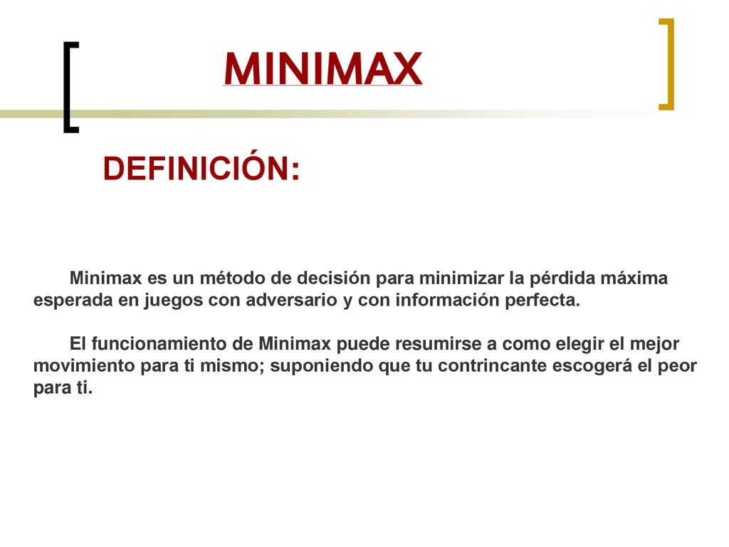 MINIMAX DEFINICIÓN: Minimax es un método de decisión para minimizar la pérdida máxima esperada en juegos con adversario y con información perfecta.
