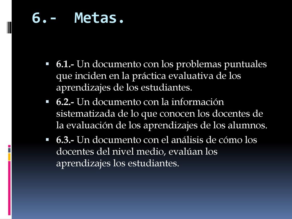 6.- Metas Un documento con los problemas puntuales que inciden en la práctica evaluativa de los aprendizajes de los estudiantes.