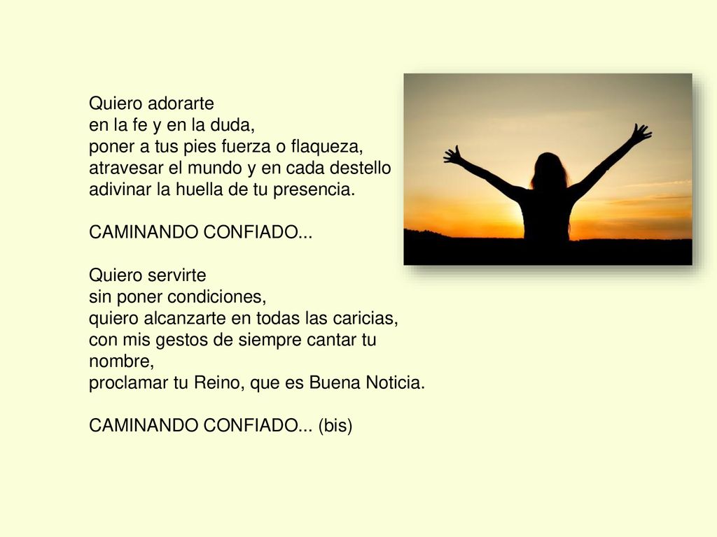 Quiero adorarte en la fe y en la duda, poner a tus pies fuerza o flaqueza, atravesar el mundo y en cada destello adivinar la huella de tu presencia.