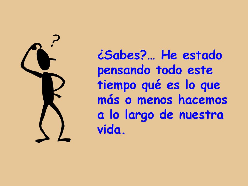 ¿Sabes … He estado pensando todo este tiempo qué es lo que más o menos hacemos a lo largo de nuestra vida.