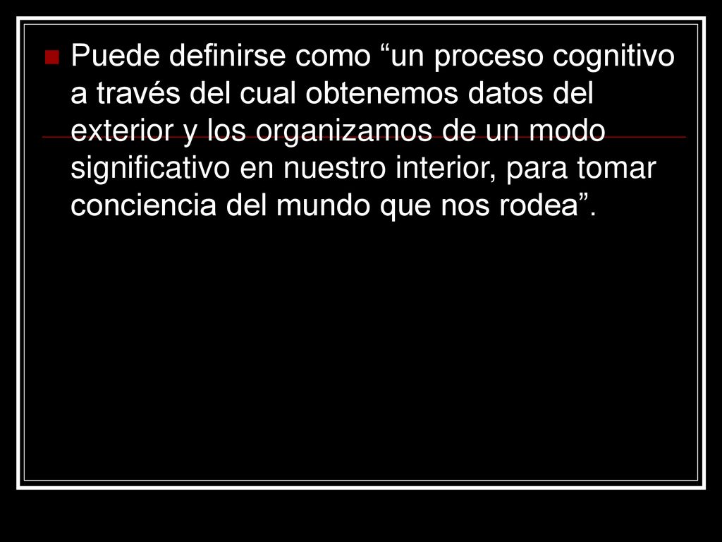 Puede definirse como un proceso cognitivo a través del cual obtenemos datos del exterior y los organizamos de un modo significativo en nuestro interior, para tomar conciencia del mundo que nos rodea .