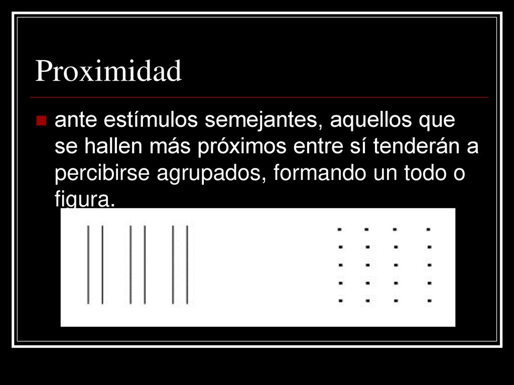 Proximidad ante estímulos semejantes, aquellos que se hallen más próximos entre sí tenderán a percibirse agrupados, formando un todo o figura.