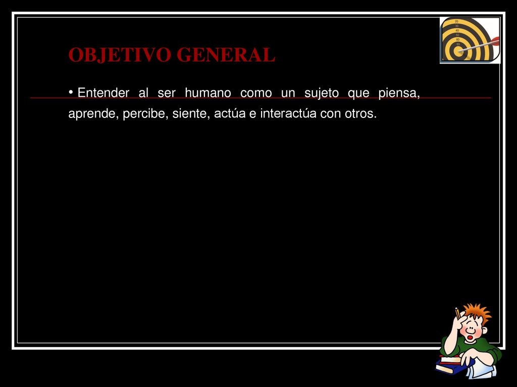 OBJETIVO GENERAL Entender al ser humano como un sujeto que piensa, aprende, percibe, siente, actúa e interactúa con otros.