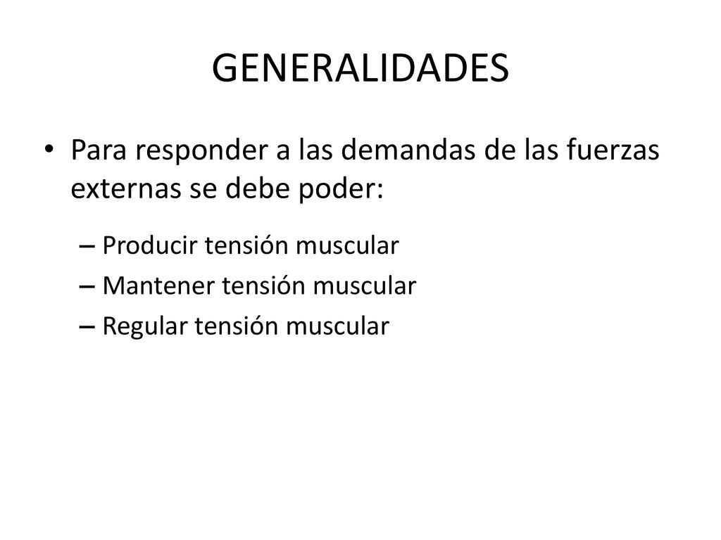 GENERALIDADES Para responder a las demandas de las fuerzas externas se debe poder: Producir tensión muscular.