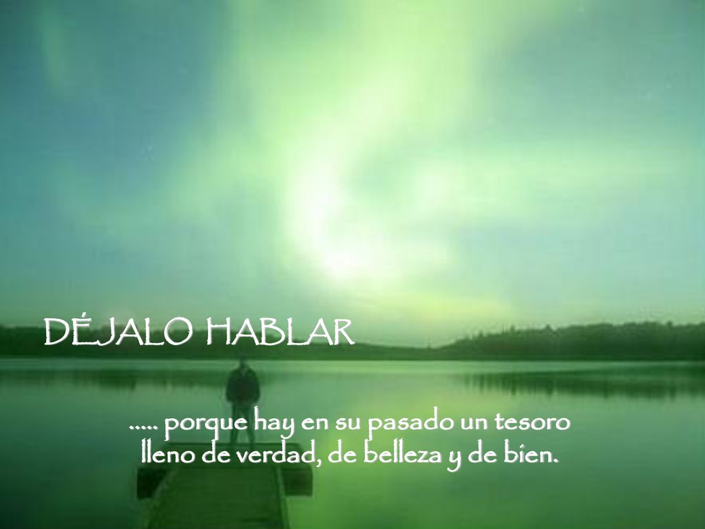 DÉJALO HABLAR porque hay en su pasado un tesoro lleno de verdad, de belleza y de bien.
